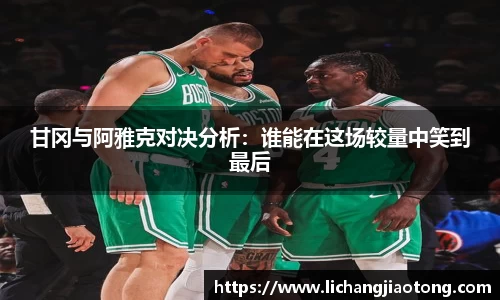 甘冈与阿雅克对决分析：谁能在这场较量中笑到最后
