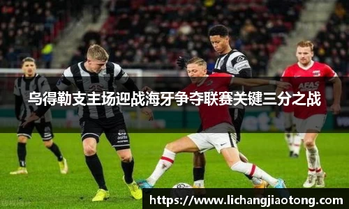 乌得勒支主场迎战海牙争夺联赛关键三分之战