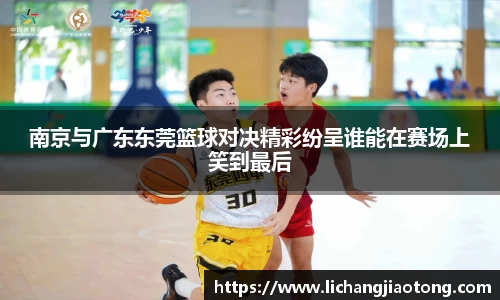 南京与广东东莞篮球对决精彩纷呈谁能在赛场上笑到最后