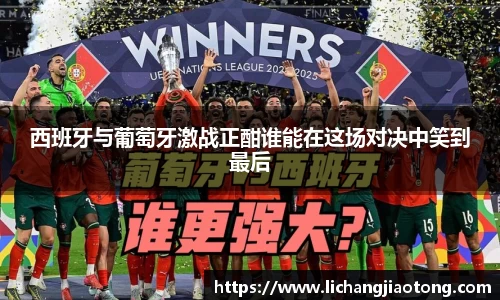 西班牙与葡萄牙激战正酣谁能在这场对决中笑到最后